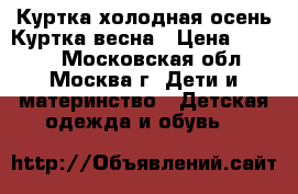 Куртка холодная осень.Куртка весна › Цена ­ 1 400 - Московская обл., Москва г. Дети и материнство » Детская одежда и обувь   